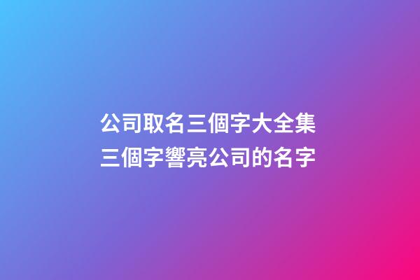 公司取名三個字大全集 三個字響亮公司的名字